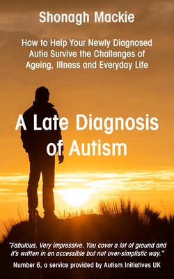 A Late Diagnosis of Autism: How to Help Your Newly Diagnosed Autie Survive the Challenges of Ageing, Illness and Everyday Life - Shonagh Mackie
