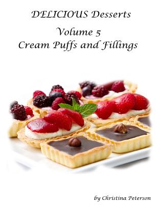 Delicious Desserts Cream Puffs Volume 5: Tips for making dessert, Recipes for desserts, fillings and sauces - Christina Peterson