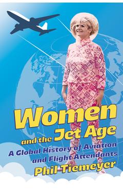 Coperta cărții 'Women and the Jet Age: A Global History of Aviation and Flight Attendants - Phil Tiemeyer'