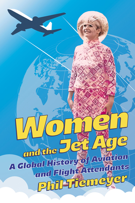 Coperta cărții 'Women and the Jet Age: A Global History of Aviation and Flight Attendants - Phil Tiemeyer'