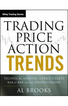 Trading Price Action Trends: Technical Analysis of Price Charts Bar by Bar for the Serious Trader - Al Brooks
