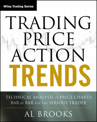 Trading Price Action Trends: Technical Analysis of Price Charts Bar by Bar for the Serious Trader - Al Brooks