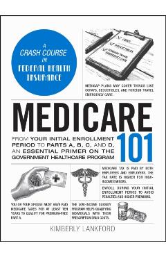 Medicare 101: From Your Initial Enrollment Period to Parts A, B, C, and D, an Essential Primer on the Government Healthcare Program - Kimberly Lankford