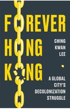 Forever Hong Kong: A Global City's Decolonization Struggle - Ching Kwan Lee