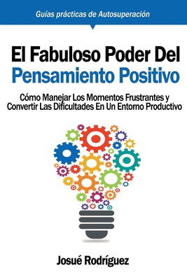 El Fabuloso Poder del Pensamiento Positivo: Cómo manejar los momentos frustrantes y convertir las dificultades en un entorno productivo - Josué Rodríguez