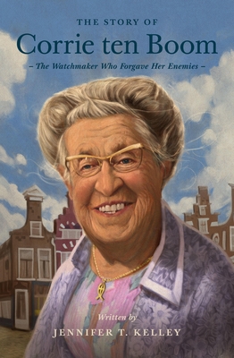 The Story of Corrie Ten Boom: The Watchmaker Who Forgave Her Enemies - Jennifer T. Kelley