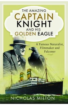 The Amazing Captain Knight and His Golden Eagle: A Famous Naturalist, Filmmaker and Falconer - Nicholas Milton