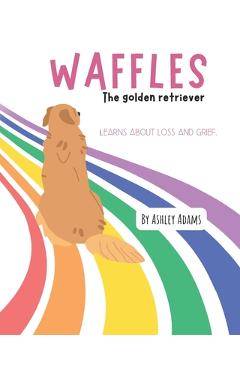 Coperta cărții 'Waffles The Golden Retriever Learns About Loss and Grief: A Children's Book On Handling Loss and Grief - Ashley Adams'