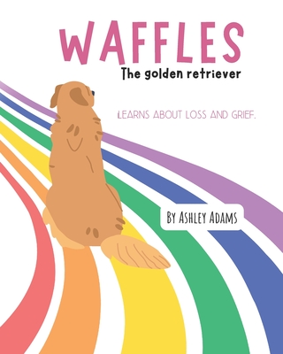 Waffles The Golden Retriever Learns About Loss and Grief: A Children's Book On Handling Loss and Grief - Ashley Adams