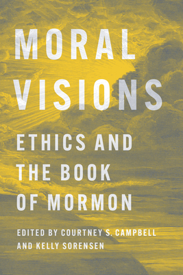 Moral Visions: Ethics and the Book of Mormon - Courtney S. Campbell