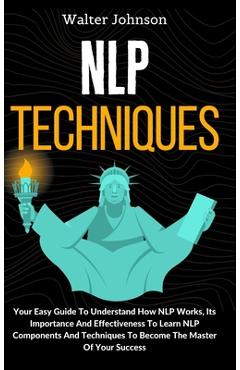 Poza produsului NLP Techniques: Your Easy Guide To Understand How NLP Works, Its Importance And Effectiveness To Learn NLP Components And Techniques T - Walter Johnson