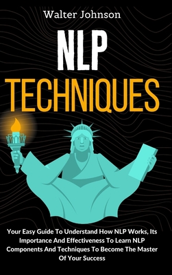 Coperta cărții 'NLP Techniques: Your Easy Guide To Understand How NLP Works, Its Importance And Effectiveness To Learn NLP Components'