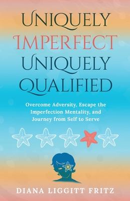 Uniquely Imperfect. Uniquely Qualified: Overcome Adversity, Escape the Imperfection Mentality, and Journey from Self to Serve - Diana Liggitt Fritz