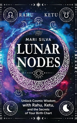 Lunar Nodes: Unlock Cosmic Wisdom with Rahu, Ketu, and the Secrets of Your Birth Chart - Mari Silva