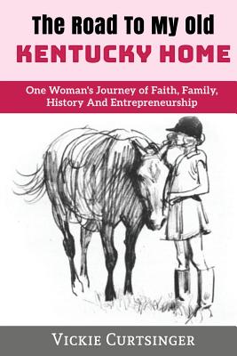 The Road to My Old Kentucky Home: One Woman's Journey of Faith, Family, History And Entrepreneurship - Vickie Curtsinger