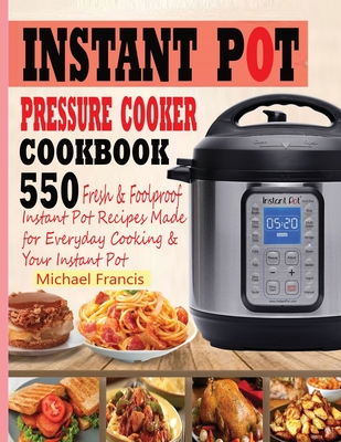 Instant Pot Pressure Cooker Cookbook: 55o Fresh & Foolproof Instant Pot Recipes Made for Everyday Cooking & Your Instant Pot - Michael Francis