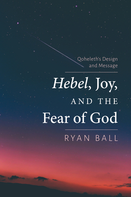 Hebel, Joy, and the Fear of God: Qoheleth's Design and Message - Ryan Ball