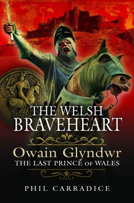 The Welsh Braveheart: Owain Glydwr, the Last Prince of Wales - Phil Carradice
