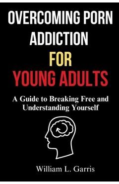 Coperta cărții 'Overcoming Porn Addiction for Young Adults: A Guide to Breaking Free and Understanding Yourself - William L. Garris'