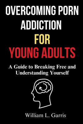 Overcoming Porn Addiction for Young Adults: A Guide to Breaking Free and Understanding Yourself - William L. Garris