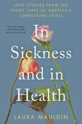 In Sickness and in Health: Love Stories from the Front Lines of America's Caregiving Crisis - Laura Mauldin