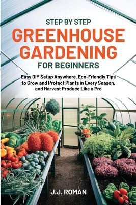 Step by Step Greenhouse Gardening for Beginners - J. J. Roman