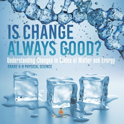 Is Change Always Good? Understanding Changes in States of Matter and Energy Grade 6-8 Physical Science - 