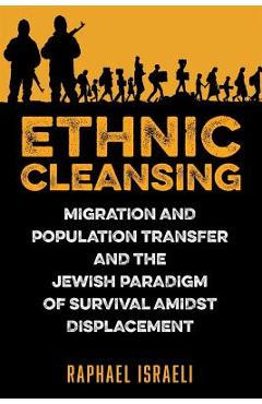 Poza produsului Ethnic Cleansing: Migration and Population Transfer and the Jewish Paradigm of Survival Amidst Displacement - Raphael Israeli