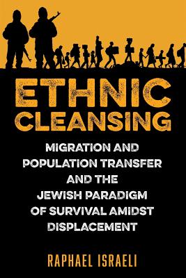 Ethnic Cleansing: Migration and Population Transfer and the Jewish Paradigm of Survival Amidst Displacement - Raphael Israeli
