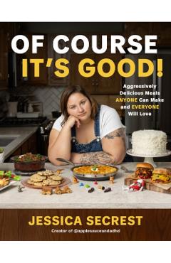Coperta cărții 'Of Course It's Good: Aggressively Delicious Meals Anyone Can Make and Everyone Will Love - Jessica Secrest'