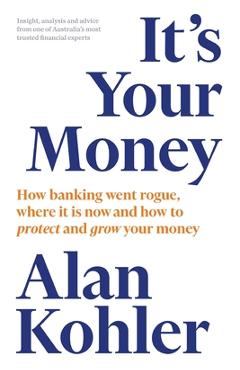 Poza produsului It's Your Money: How Banking Went Rogue, Where it is Now and How to Protect and Grow Your Money - Alan Kohler