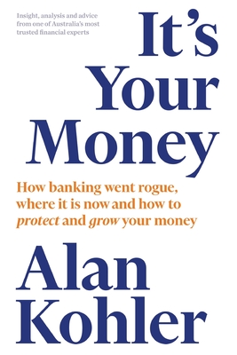 It's Your Money: How Banking Went Rogue, Where it is Now and How to Protect and Grow Your Money - Alan Kohler