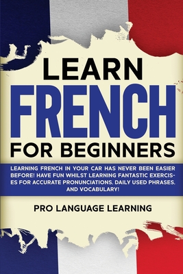 Learn French for Beginners: Learning French in Your Car Has Never Been Easier Before! Have Fun Whilst Learning Fantastic Exercises for Accurate Pr - Pro Language Learning