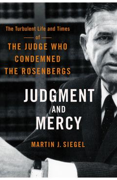 Judgment and Mercy: The Turbulent Life and Times of the Judge Who Condemned the Rosenbergs - Martin J. Siegel