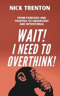 Wait! I Need to Overthink! From Panicked and Trapped to Observant and Intentional - Nick Trenton
