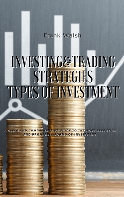 Investing and Trading Strategies - Types of Investment: A clear and comprehensive guide to the most essential and profitable forms of investment - Frank Walsh