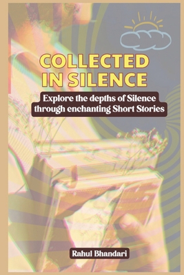 Collected in Silence: Explore the depths of Silence through enchanting Short Stories - Rahul Bhandari