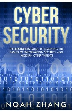 Coperta cărții 'Cyber Security: The Beginners Guide to Learning The Basics of Information Security and Modern Cyber Threats - Noah Zhang'