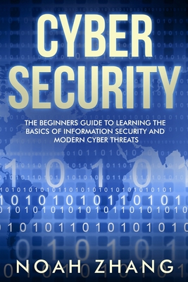 Coperta cărții 'Cyber Security: The Beginners Guide to Learning The Basics of Information Security and Modern Cyber Threats - Noah Zhang'