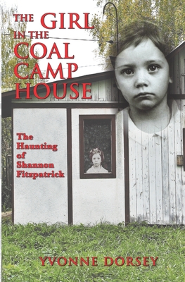 The Girl in the Coal Camp House: The Haunting of Shannon Fitzpatrick - Yvonne Dorsey