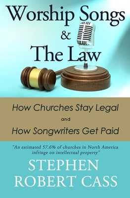 Worship Songs and the Law: How Churches Stay Legal and How Songwriters Get Paid - Stephen Robert Cass