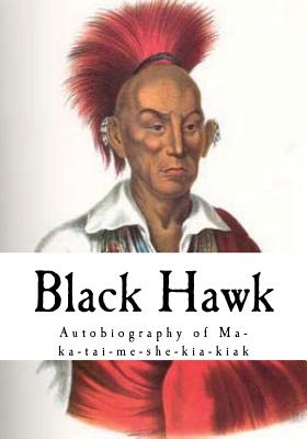 Black Hawk: Autobiography of Ma-Ka-Tai-Me-She-Kia-Kiak - Black Hawk