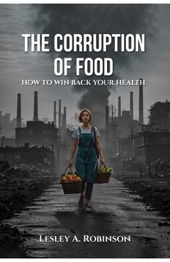 Coperta cărții 'The Corruption of Food: How to Win Back Your Health - Lesley A. Robinson'