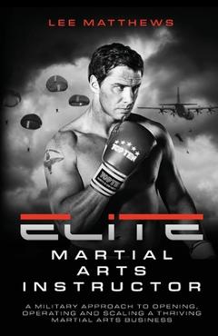 Poza produsului Elite Martial Arts Instructor: A Military Approach to Opening, Operating and Scaling a Thriving Martial Arts Business - Lee Matthews