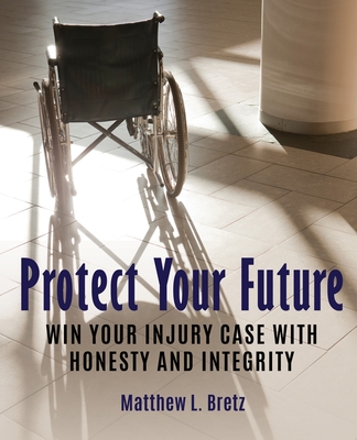 Protect Your Future: Win Your Injury Case with Honesty and Integrity - Matthew L. Bretz