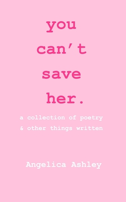 you can't save her: a collection of poetry and other things written - Angelica Ashley