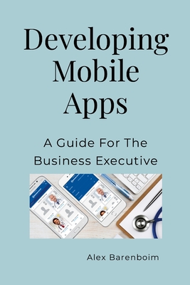 Developing Mobile Apps: A Guide For The Business Executive - Alex Barenboim