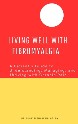 Living Well with Fibromyalgia: A Patient's Guide to Understanding, Managing, and Thriving with Chronic Pain - Bhratri Bhushan