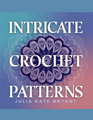 Intricate Crochet Patterns - Julia Kate Bryant: Explore 48 Unique Designs Featuring Hexagons, Granny Squares, Scarves, Hats, and Cowls for Every Skill - Julia Kate Bryant