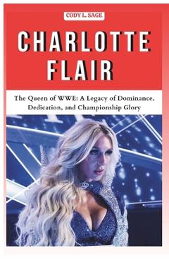 Coperta cărții 'Charlotte Flair: The Queen of WWE: A Legacy of Dominance, Dedication, and Championship Glory - Cody L. Sage'